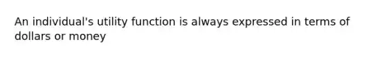 An individual's utility function is always expressed in terms of dollars or money