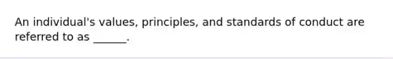 An individual's values, principles, and standards of conduct are referred to as ______.