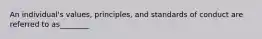 An individual's values, principles, and standards of conduct are referred to as________