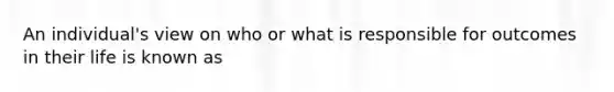 An individual's view on who or what is responsible for outcomes in their life is known as