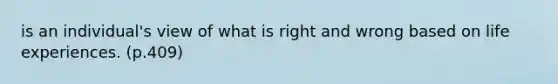 is an individual's view of what is right and wrong based on life experiences. (p.409)