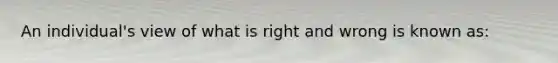 An individual's view of what is right and wrong is known as: