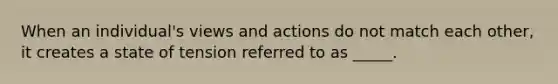 When an​ individual's views and actions do not match each​ other, it creates a state of tension referred to as​ _____.