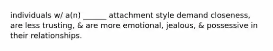 individuals w/ a(n) ______ attachment style demand closeness, are less trusting, & are more emotional, jealous, & possessive in their relationships.