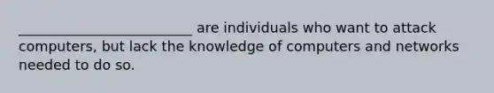 _________________________ are individuals who want to attack computers, but lack the knowledge of computers and networks needed to do so.