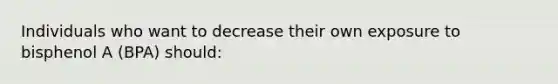 Individuals who want to decrease their own exposure to bisphenol A (BPA) should: