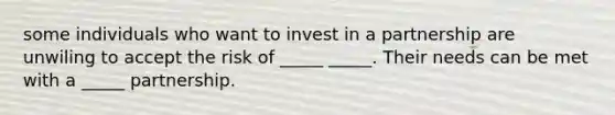 some individuals who want to invest in a partnership are unwiling to accept the risk of _____ _____. Their needs can be met with a _____ partnership.