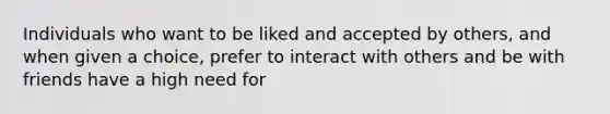 Individuals who want to be liked and accepted by others, and when given a choice, prefer to interact with others and be with friends have a high need for