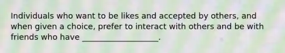 Individuals who want to be likes and accepted by others, and when given a choice, prefer to interact with others and be with friends who have ___________________.