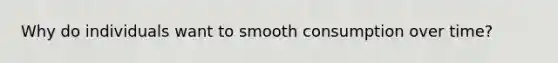 Why do individuals want to smooth consumption over time?