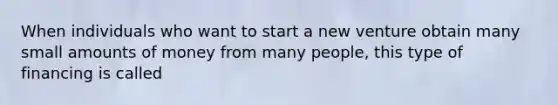 When individuals who want to start a new venture obtain many small amounts of money from many people, this type of financing is called