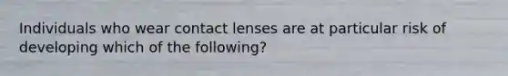 Individuals who wear contact lenses are at particular risk of developing which of the following?