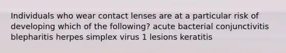 Individuals who wear contact lenses are at a particular risk of developing which of the following? acute bacterial conjunctivitis blepharitis herpes simplex virus 1 lesions keratitis