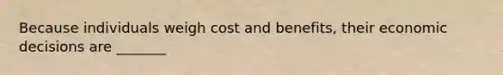 Because individuals weigh cost and benefits, their economic decisions are _______