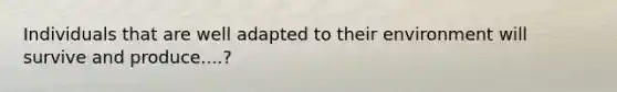 Individuals that are well adapted to their environment will survive and produce....?