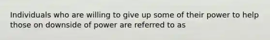 Individuals who are willing to give up some of their power to help those on downside of power are referred to as