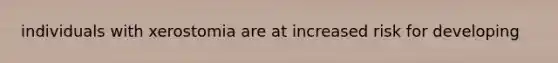 individuals with xerostomia are at increased risk for developing
