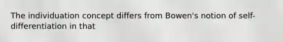 The individuation concept differs from Bowen's notion of self-differentiation in that