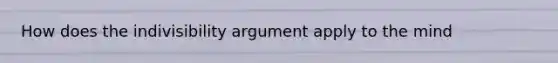 How does the indivisibility argument apply to the mind