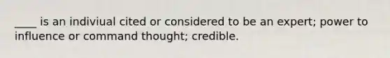 ____ is an indiviual cited or considered to be an expert; power to influence or command thought; credible.