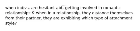 when indivs. are hesitant abt. getting involved in romantic relationships & when in a relationship, they distance themselves from their partner, they are exhibiting which type of attachment style?