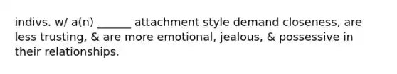 indivs. w/ a(n) ______ attachment style demand closeness, are less trusting, & are more emotional, jealous, & possessive in their relationships.