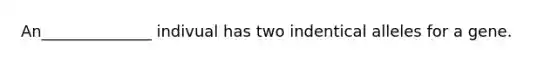 An______________ indivual has two indentical alleles for a gene.