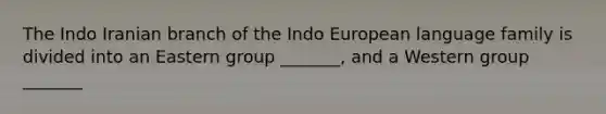 The Indo Iranian branch of the Indo European language family is divided into an Eastern group _______, and a Western group _______