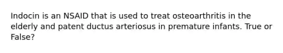 Indocin is an NSAID that is used to treat osteoarthritis in the elderly and patent ductus arteriosus in premature infants. True or False?