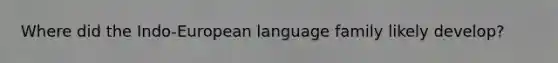 Where did the Indo-European language family likely develop?