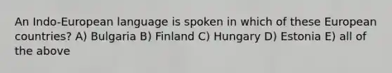 An Indo-European language is spoken in which of these European countries? A) Bulgaria B) Finland C) Hungary D) Estonia E) all of the above