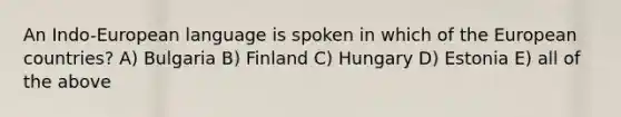 An Indo-European language is spoken in which of the European countries? A) Bulgaria B) Finland C) Hungary D) Estonia E) all of the above