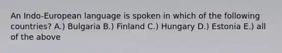 An Indo-European language is spoken in which of the following countries? A.) Bulgaria B.) Finland C.) Hungary D.) Estonia E.) all of the above