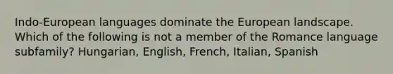 Indo-European languages dominate the European landscape. Which of the following is not a member of the Romance language subfamily? Hungarian, English, French, Italian, Spanish