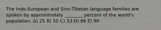 The Indo-European and Sino-Tibetan language families are spoken by approximately ________ percent of the world's population. A) 25 B) 50 C) 33 D) 66 E) 90