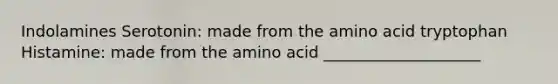 Indolamines Serotonin: made from the amino acid tryptophan Histamine: made from the amino acid ____________________