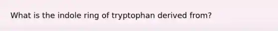 What is the indole ring of tryptophan derived from?