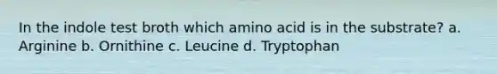 In the indole test broth which amino acid is in the substrate? a. Arginine b. Ornithine c. Leucine d. Tryptophan