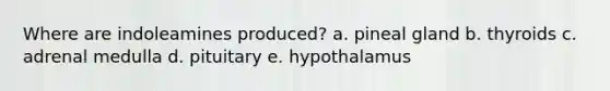 Where are indoleamines produced?​ a. ​pineal gland b. ​thyroids c. ​adrenal medulla d. ​pituitary e. ​hypothalamus