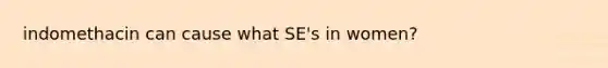 indomethacin can cause what SE's in women?