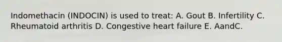 Indomethacin (INDOCIN) is used to treat: A. Gout B. Infertility C. Rheumatoid arthritis D. Congestive heart failure E. AandC.