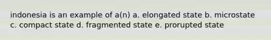 indonesia is an example of a(n) a. elongated state b. microstate c. compact state d. fragmented state e. prorupted state