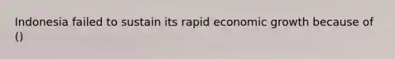 Indonesia failed to sustain its rapid economic growth because of ()