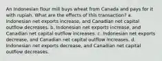 An Indonesian flour mill buys wheat from Canada and pays for it with rupiah. What are the effects of this transaction? a. Indonesian net exports increase, and Canadian net capital outflow decreases. b. Indonesian net exports increase, and Canadian net capital outflow increases. c. Indonesian net exports decrease, and Canadian net capital outflow increases. d. Indonesian net exports decrease, and Canadian net capital outflow decreases.