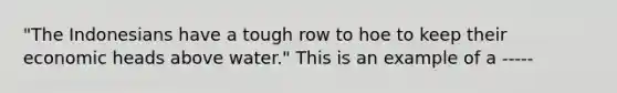 "The Indonesians have a tough row to hoe to keep their economic heads above water." This is an example of a -----