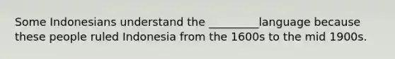 Some Indonesians understand the _________language because these people ruled Indonesia from the 1600s to the mid 1900s.