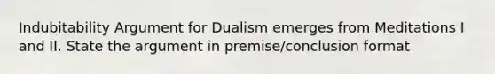 Indubitability Argument for Dualism emerges from Meditations I and II. State the argument in premise/conclusion format