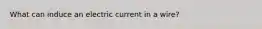 What can induce an electric current in a wire?