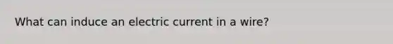 What can induce an electric current in a wire?