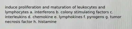 induce proliferation and maturation of leukocytes and lymphocytes a. interferons b. colony stimulating factors c. interleukins d. chemokine e. lymphokines f. pyrogens g. tumor necrosis factor h. histamine